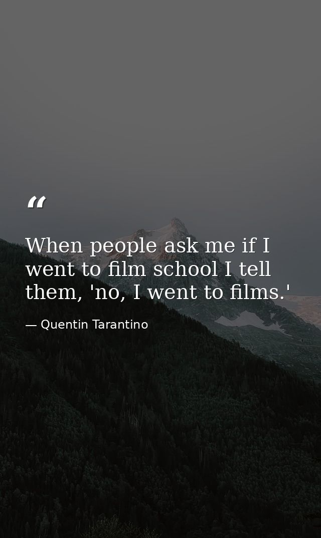 When people ask me if I went to film school I tell them, 'no, I went to films.' — Quentin Tarantino