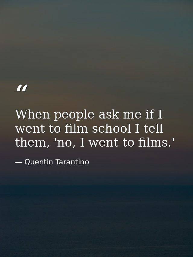 When people ask me if I went to film school I tell them, 'no, I went to films.' — Quentin Tarantino