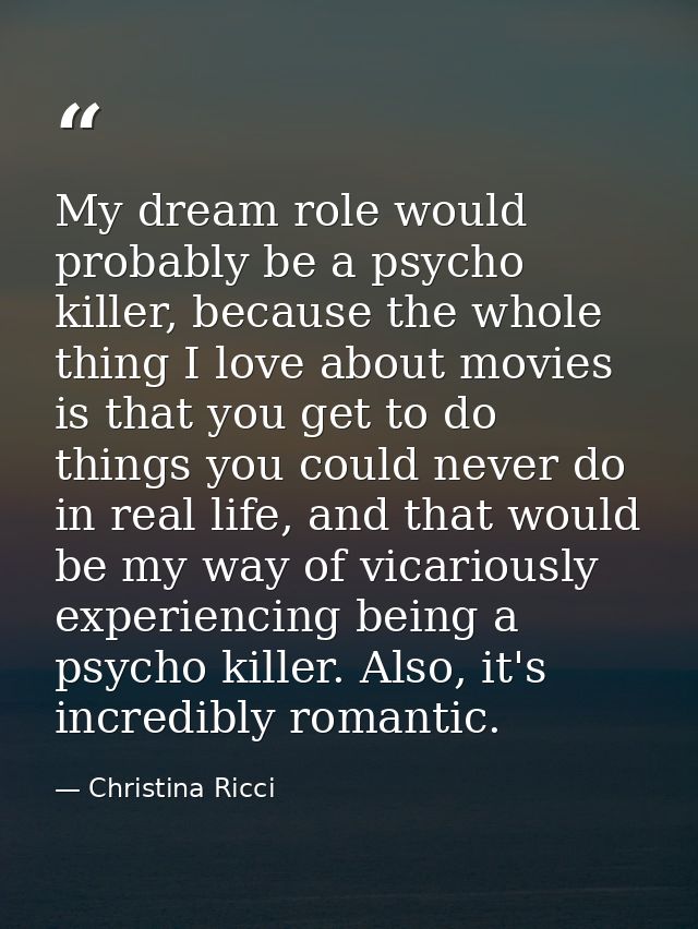 My dream role would probably be a psycho killer, because the whole thing I love about movies is that you get to do thing — Christina Ricci