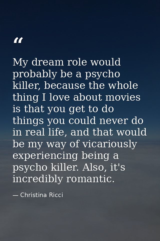My dream role would probably be a psycho killer, because the whole thing I love about movies is that you get to do thing — Christina Ricci