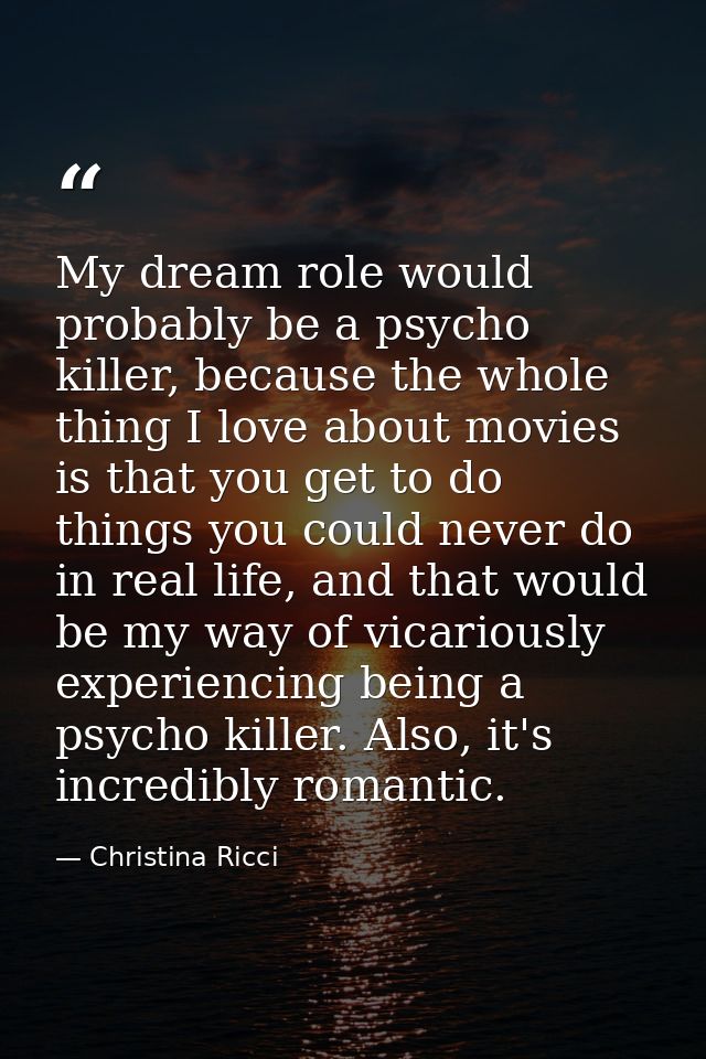 My dream role would probably be a psycho killer, because the whole thing I love about movies is that you get to do thing — Christina Ricci