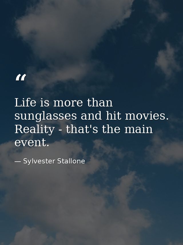Life is more than sunglasses and hit movies. Reality - that's the main event. — Sylvester Stallone