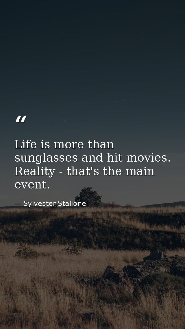 Life is more than sunglasses and hit movies. Reality - that's the main event. — Sylvester Stallone