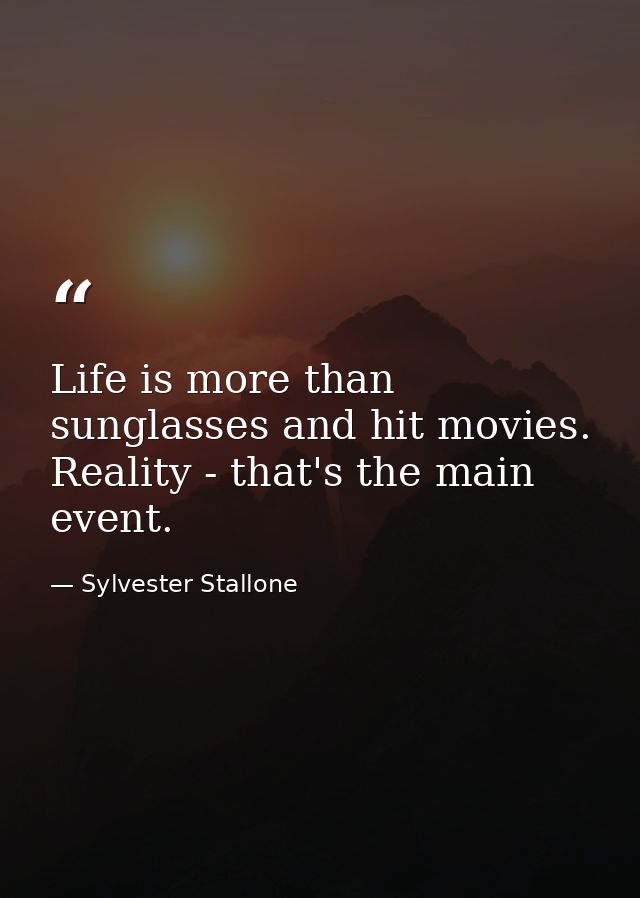 Life is more than sunglasses and hit movies. Reality - that's the main event. — Sylvester Stallone