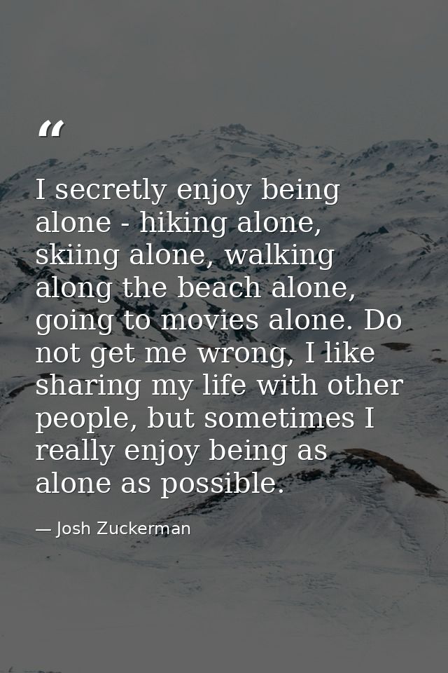 I secretly enjoy being alone - hiking alone, skiing alone, walking along the beach alone, going to movies alone. Do not  — Josh Zuckerman