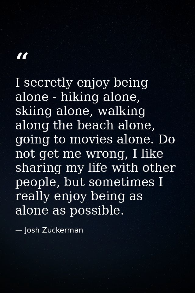 I secretly enjoy being alone - hiking alone, skiing alone, walking along the beach alone, going to movies alone. Do not  — Josh Zuckerman