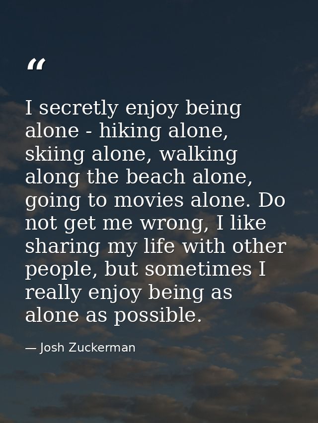 I secretly enjoy being alone - hiking alone, skiing alone, walking along the beach alone, going to movies alone. Do not  — Josh Zuckerman