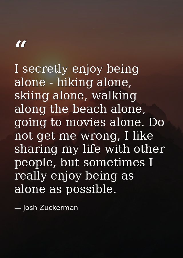 I secretly enjoy being alone - hiking alone, skiing alone, walking along the beach alone, going to movies alone. Do not  — Josh Zuckerman