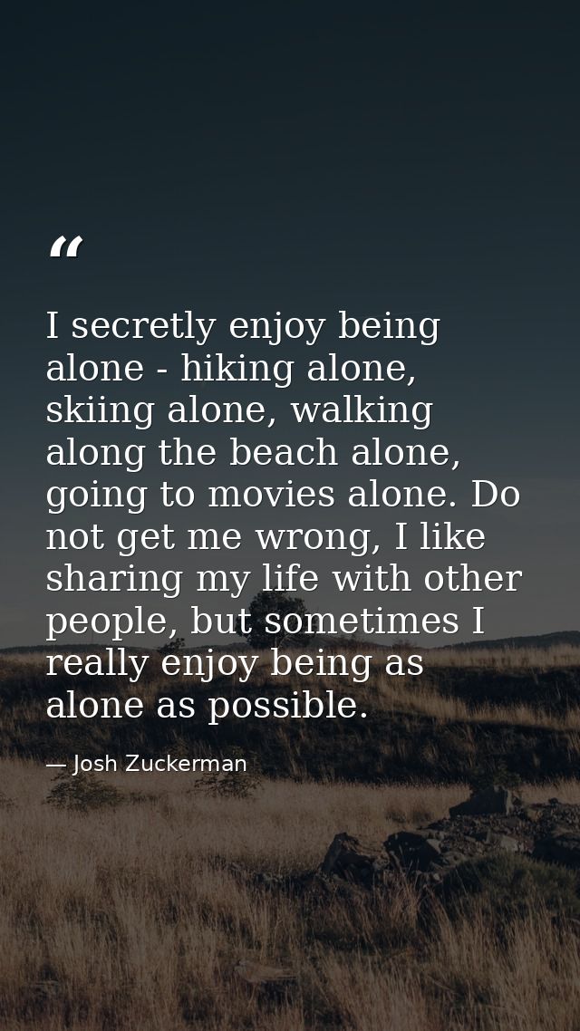 I secretly enjoy being alone - hiking alone, skiing alone, walking along the beach alone, going to movies alone. Do not  — Josh Zuckerman
