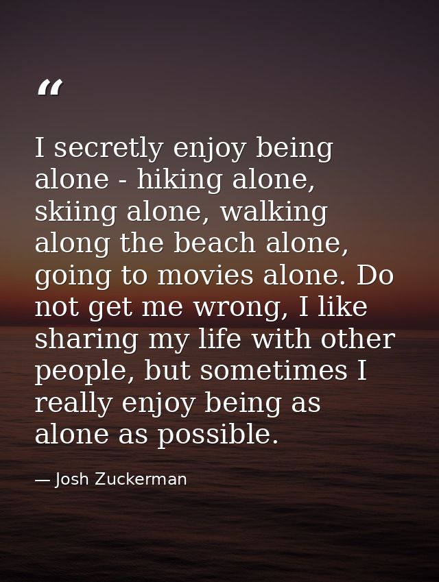 I secretly enjoy being alone - hiking alone, skiing alone, walking along the beach alone, going to movies alone. Do not  — Josh Zuckerman
