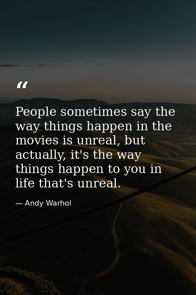 People sometimes say the way things happen in the movies is unreal, but actually, it's the way things happen to you in l — Andy Warhol