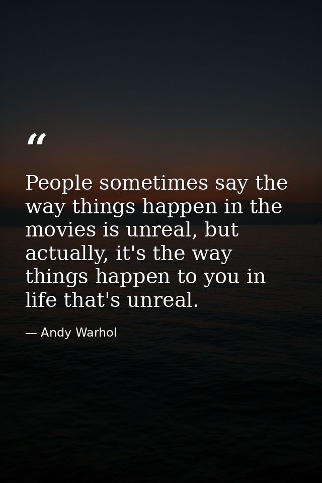 People sometimes say the way things happen in the movies is unreal, but actually, it's the way things happen to you in l — Andy Warhol