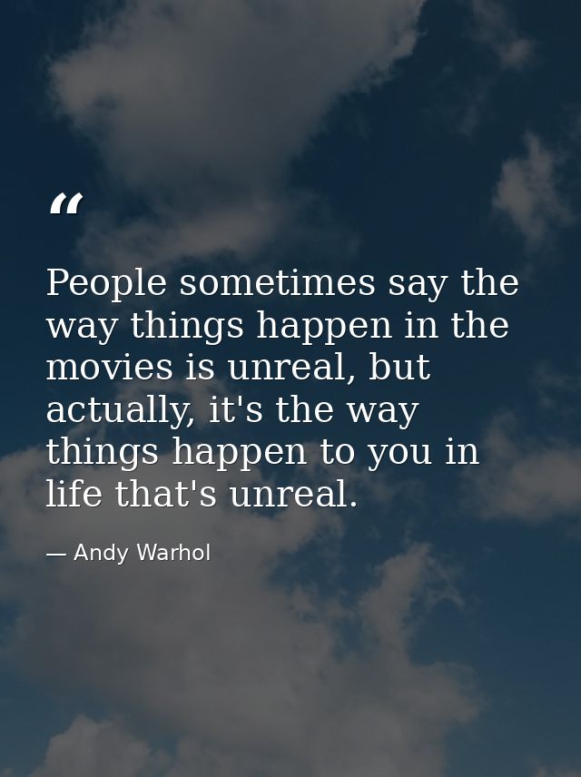 People sometimes say the way things happen in the movies is unreal, but actually, it's the way things happen to you in l — Andy Warhol
