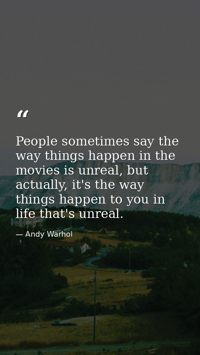 People sometimes say the way things happen in the movies is unreal, but actually, it's the way things happen to you in l — Andy Warhol