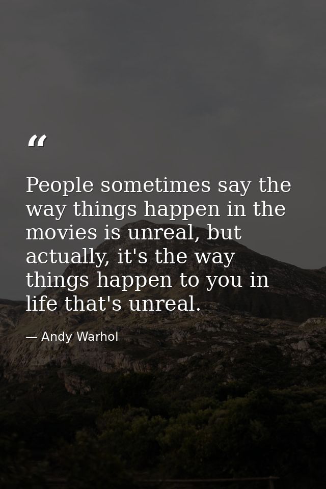 People sometimes say the way things happen in the movies is unreal, but actually, it's the way things happen to you in l — Andy Warhol