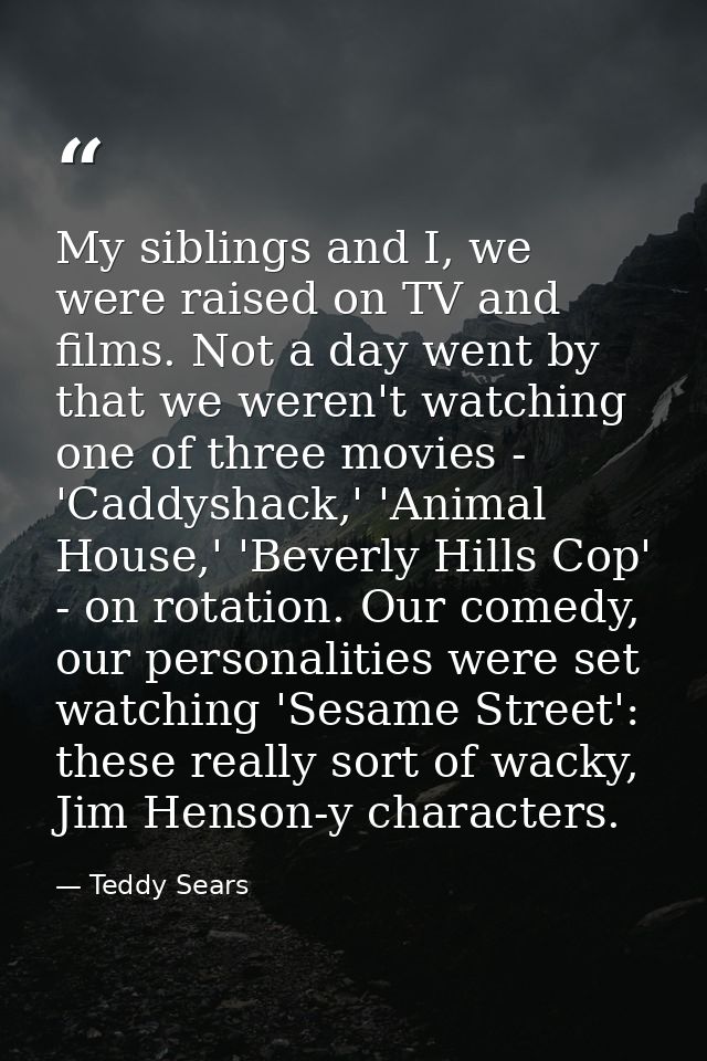 My siblings and I, we were raised on TV and films. Not a day went by that we weren't watching one of three movies - 'Cad — Teddy Sears