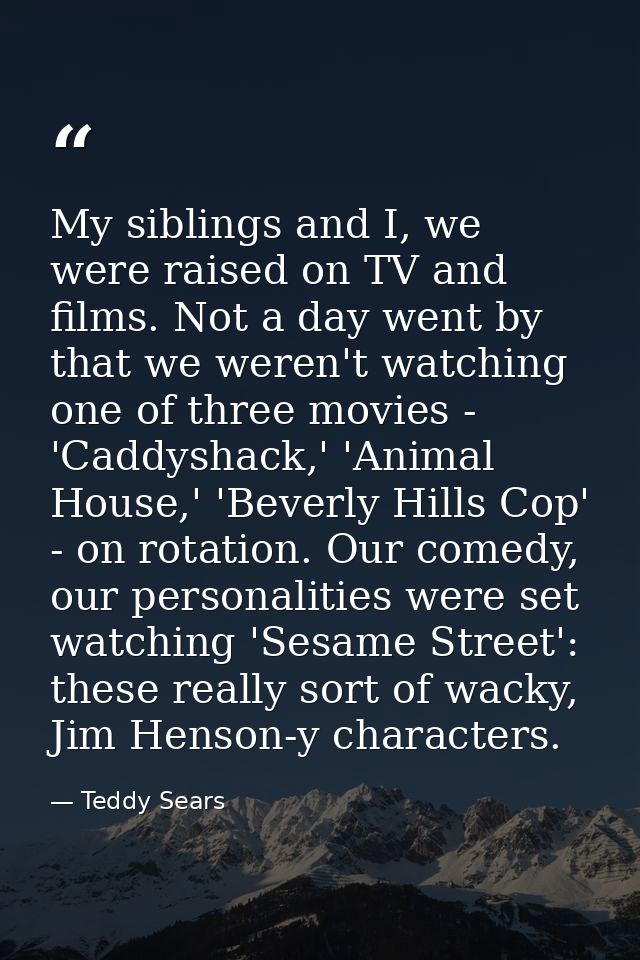 My siblings and I, we were raised on TV and films. Not a day went by that we weren't watching one of three movies - 'Cad — Teddy Sears