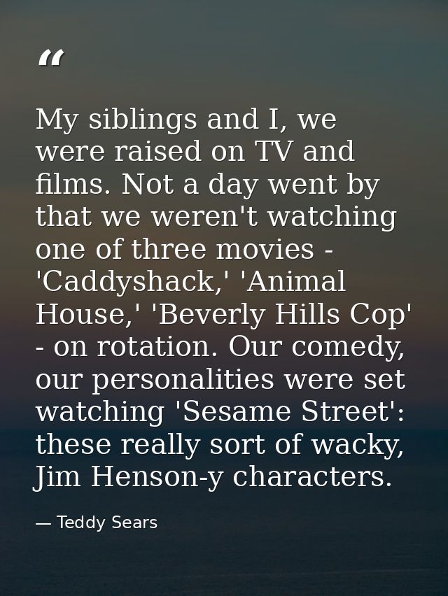My siblings and I, we were raised on TV and films. Not a day went by that we weren't watching one of three movies - 'Cad — Teddy Sears