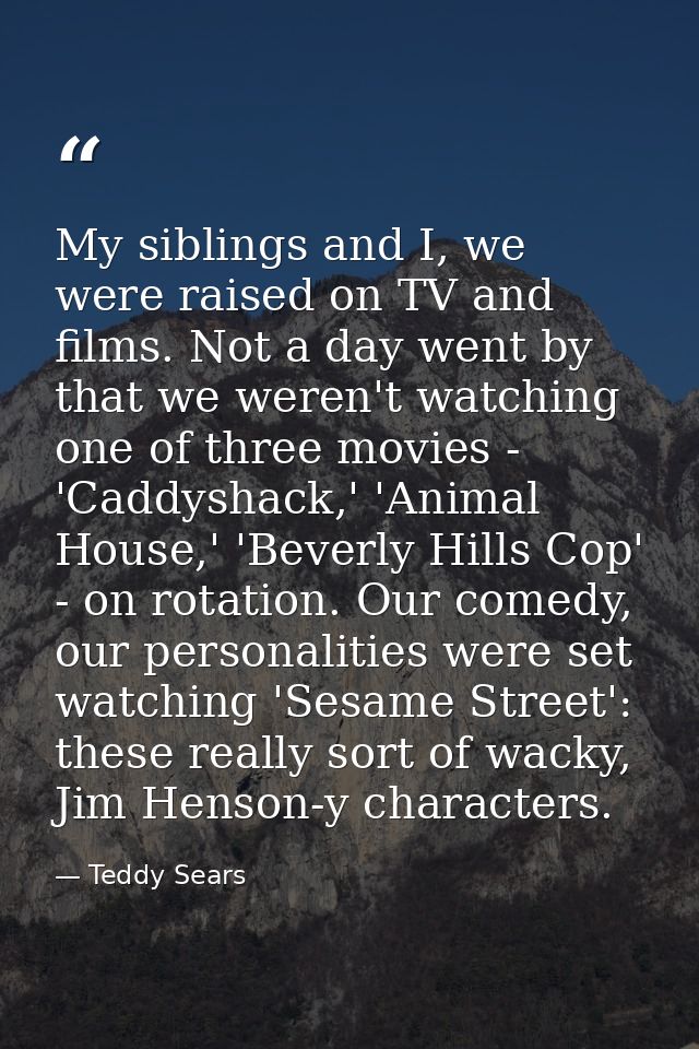 My siblings and I, we were raised on TV and films. Not a day went by that we weren't watching one of three movies - 'Cad — Teddy Sears