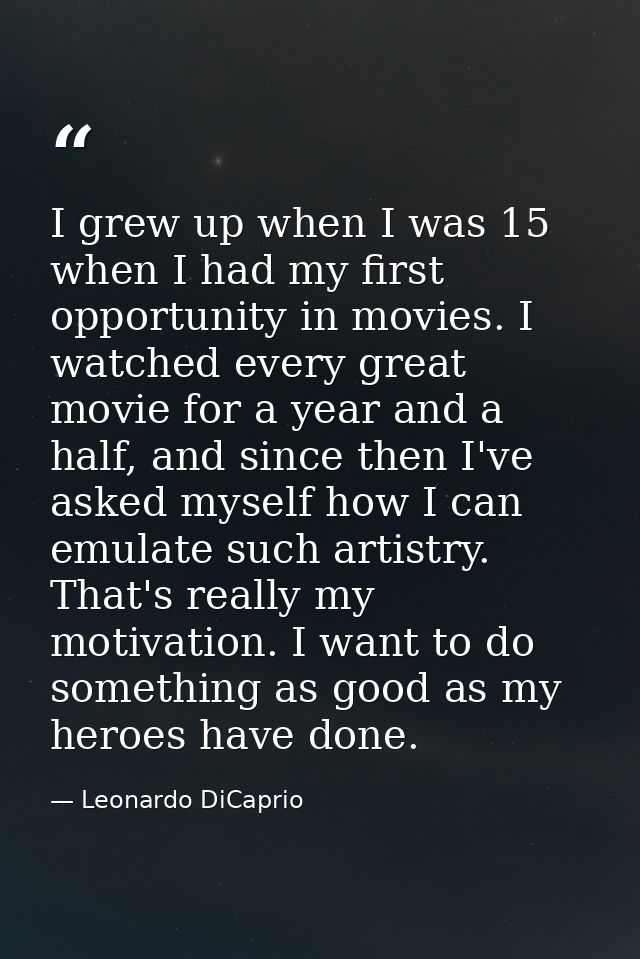 I grew up when I was 15 when I had my first opportunity in movies. I watched every great movie for a year and a half, an — Leonardo DiCaprio