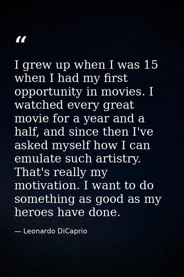 I grew up when I was 15 when I had my first opportunity in movies. I watched every great movie for a year and a half, an — Leonardo DiCaprio