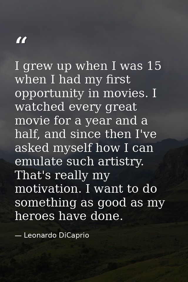 I grew up when I was 15 when I had my first opportunity in movies. I watched every great movie for a year and a half, an — Leonardo DiCaprio