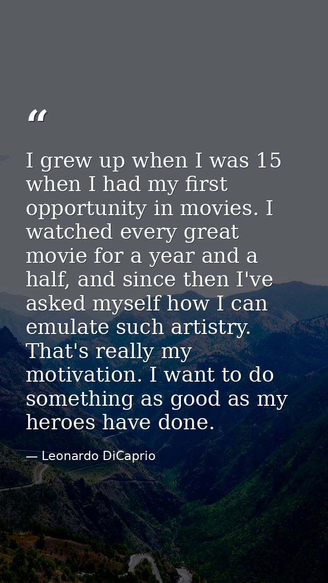 I grew up when I was 15 when I had my first opportunity in movies. I watched every great movie for a year and a half, an — Leonardo DiCaprio