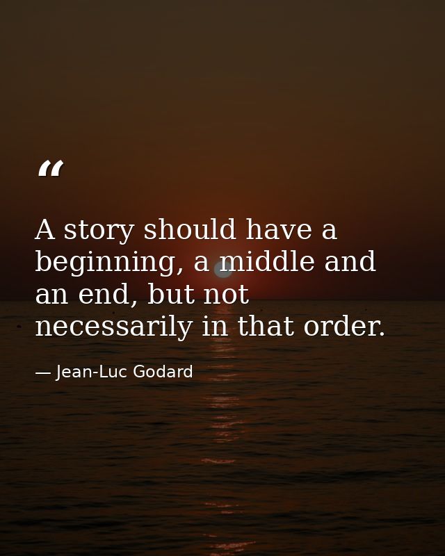 A story should have a beginning, a middle and an end, but not necessarily in that order. — Jean-Luc Godard