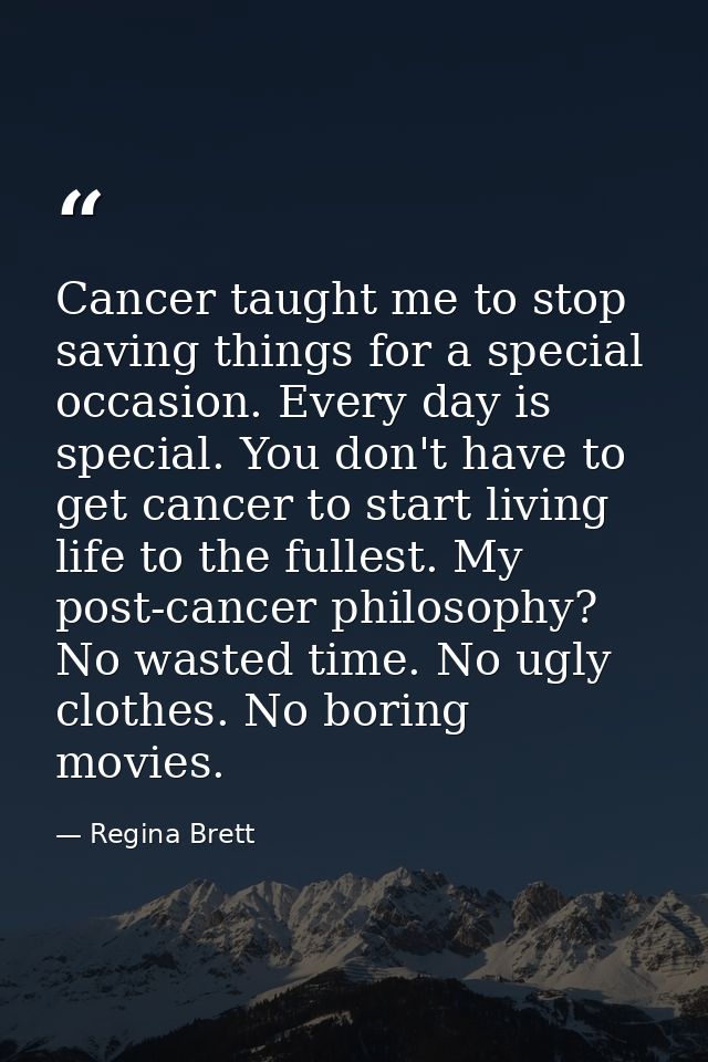 Cancer taught me to stop saving things for a special occasion. Every day is special. You don't have to get cancer to sta — Regina Brett