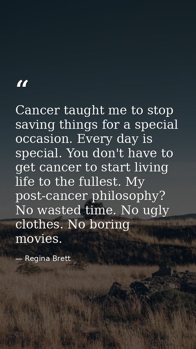 Cancer taught me to stop saving things for a special occasion. Every day is special. You don't have to get cancer to sta — Regina Brett