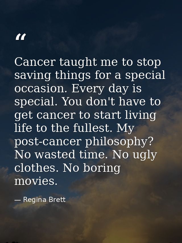 Cancer taught me to stop saving things for a special occasion. Every day is special. You don't have to get cancer to sta — Regina Brett