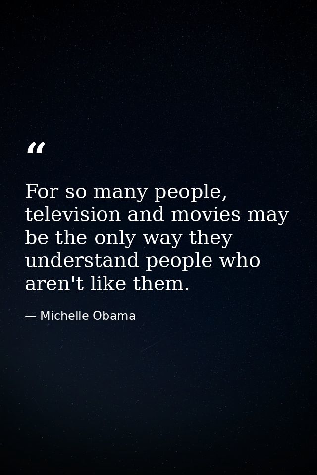 For so many people, television and movies may be the only way they understand people who aren't like them. — Michelle Obama