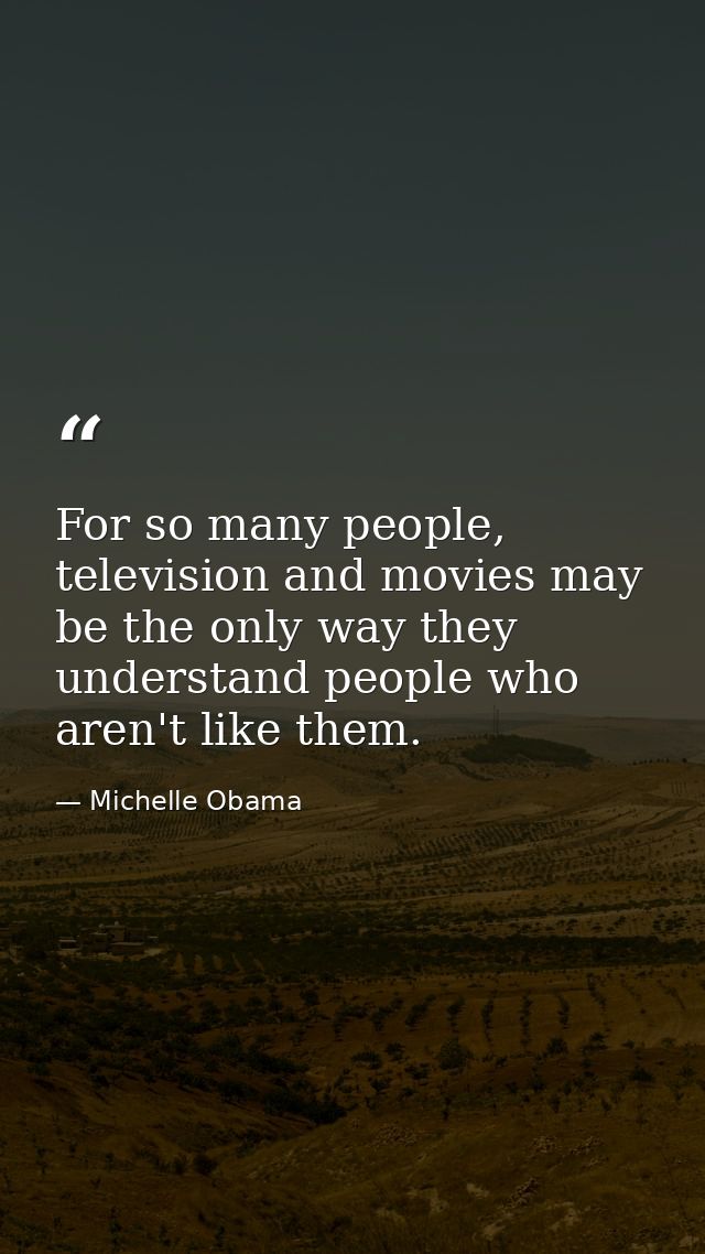 For so many people, television and movies may be the only way they understand people who aren't like them. — Michelle Obama