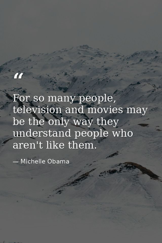 For so many people, television and movies may be the only way they understand people who aren't like them. — Michelle Obama