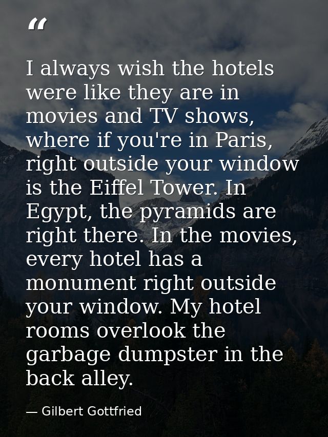 I always wish the hotels were like they are in movies and TV shows, where if you're in Paris, right outside your window  — Gilbert Gottfried