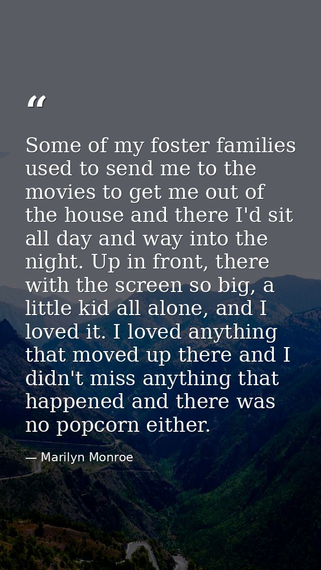 Some of my foster families used to send me to the movies to get me out of the house and there I'd sit all day and way in — Marilyn Monroe
