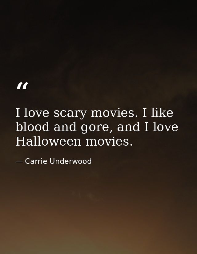 I love scary movies. I like blood and gore, and I love Halloween movies. — Carrie Underwood
