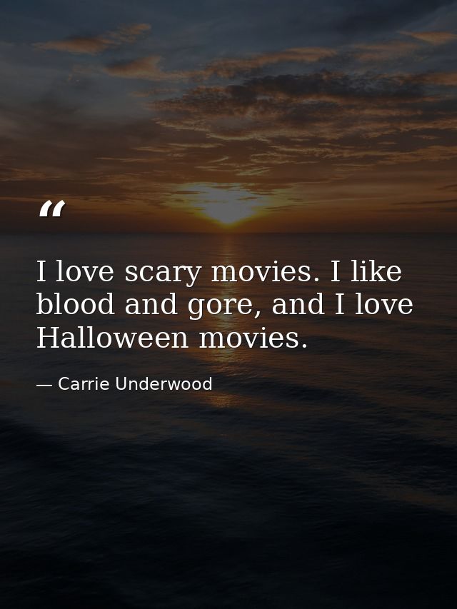 I love scary movies. I like blood and gore, and I love Halloween movies. — Carrie Underwood