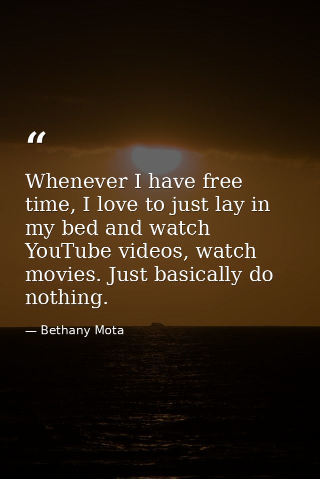 Whenever I have free time, I love to just lay in my bed and watch YouTube videos, watch movies. Just basically do nothin — Bethany Mota