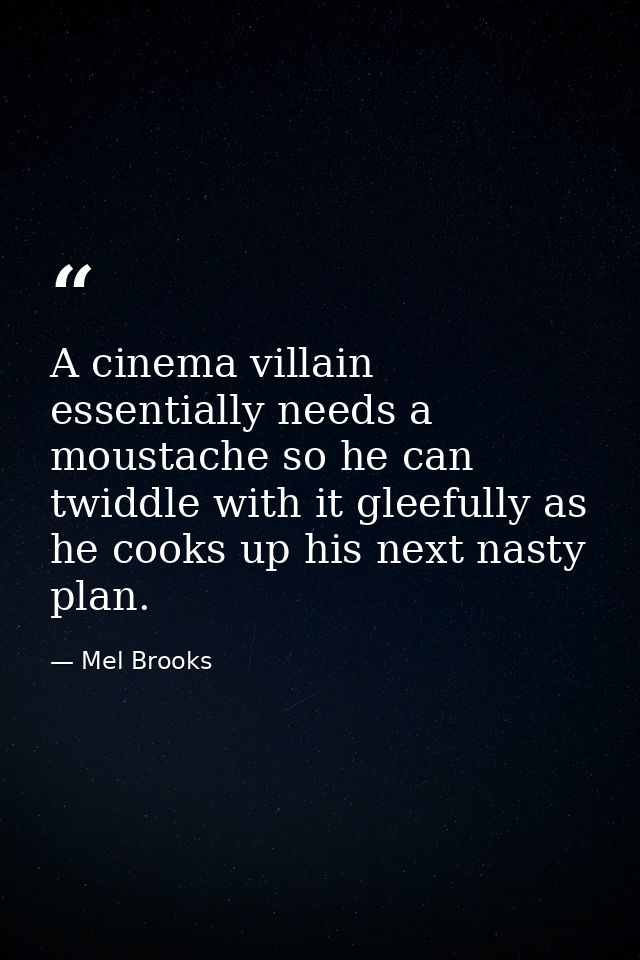 A cinema villain essentially needs a moustache so he can twiddle with it gleefully as he cooks up his next nasty plan. — Mel Brooks