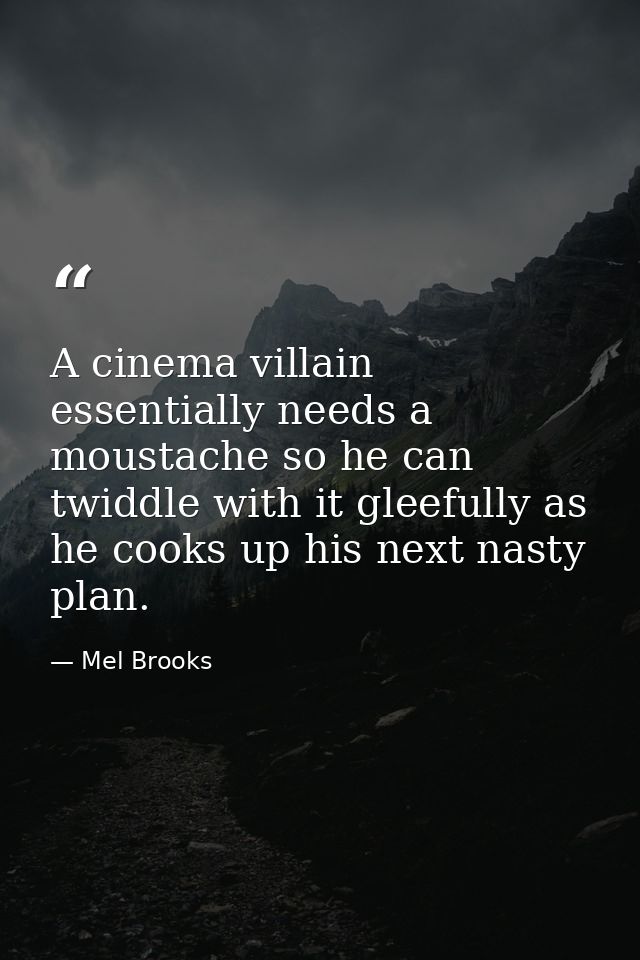 A cinema villain essentially needs a moustache so he can twiddle with it gleefully as he cooks up his next nasty plan. — Mel Brooks