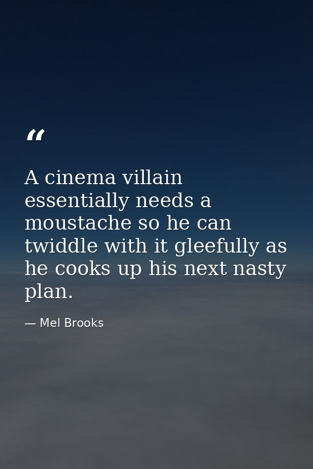 A cinema villain essentially needs a moustache so he can twiddle with it gleefully as he cooks up his next nasty plan. — Mel Brooks