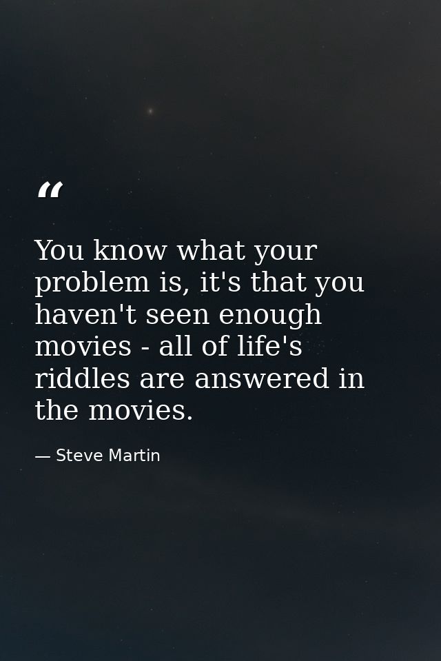 You know what your problem is, it's that you haven't seen enough movies - all of life's riddles are answered in the movi — Steve Martin