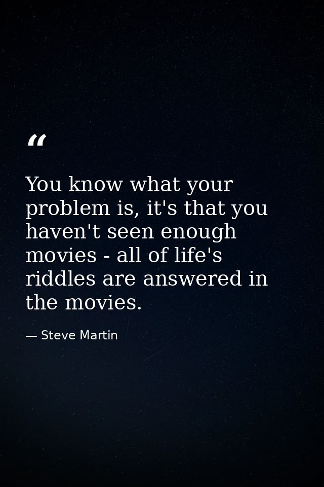 You know what your problem is, it's that you haven't seen enough movies - all of life's riddles are answered in the movi — Steve Martin