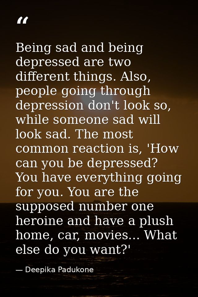 Being sad and being depressed are two different things. Also, people going through depression don't look so, while someo — Deepika Padukone