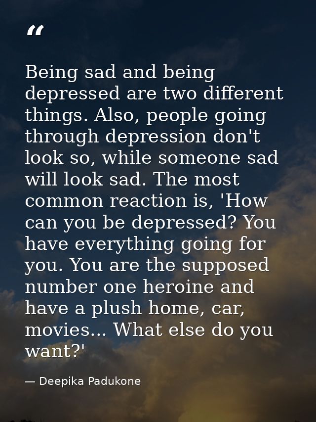 Being sad and being depressed are two different things. Also, people going through depression don't look so, while someo — Deepika Padukone