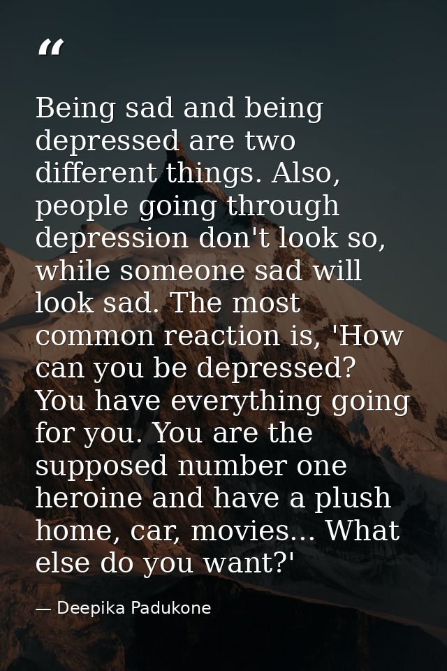 Being sad and being depressed are two different things. Also, people going through depression don't look so, while someo — Deepika Padukone