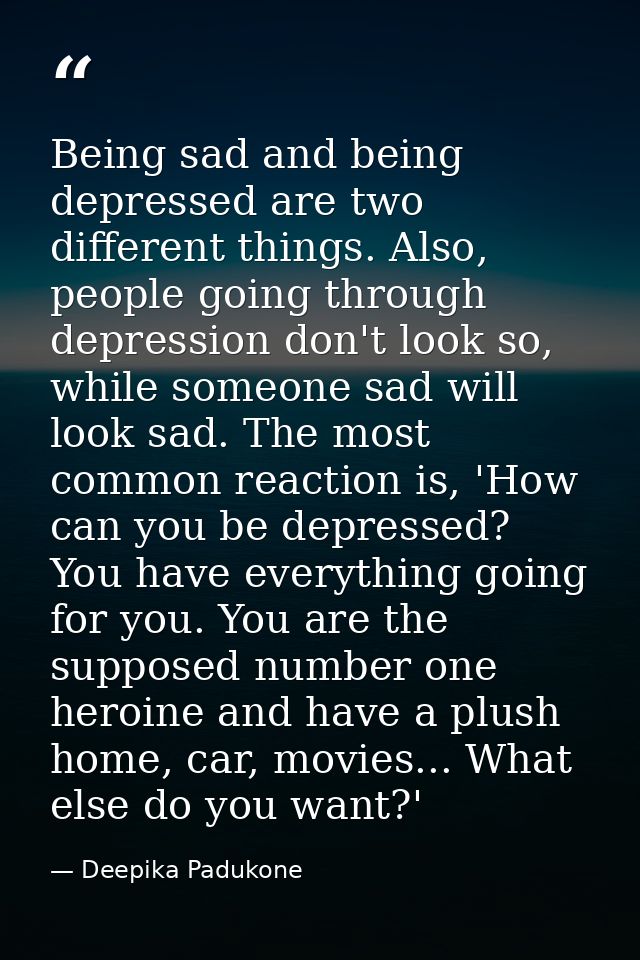 Being sad and being depressed are two different things. Also, people going through depression don't look so, while someo — Deepika Padukone