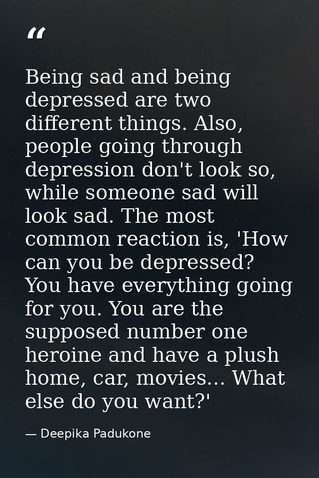 Being sad and being depressed are two different things. Also, people going through depression don't look so, while someo — Deepika Padukone