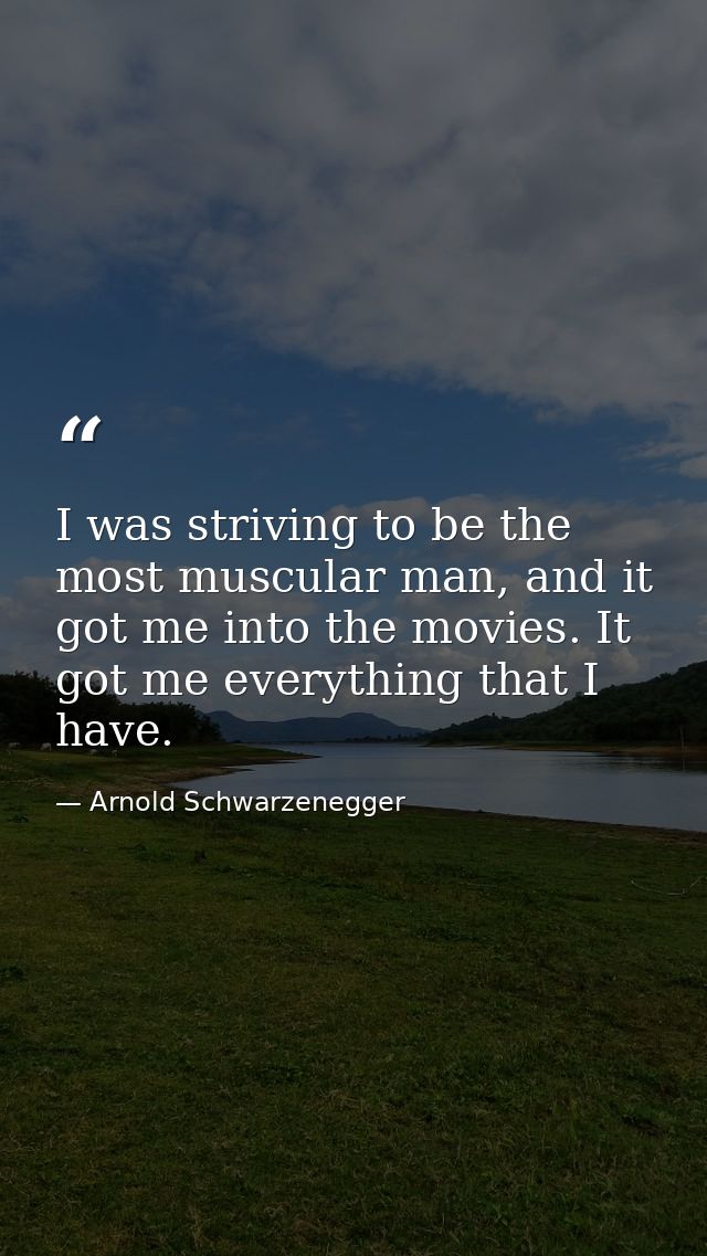 I was striving to be the most muscular man, and it got me into the movies. It got me everything that I have. — Arnold Schwarzenegger